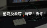 杨鸣反差萌+自夸！看来有好事发生�，球迷期待至少弄两条大鱼回来