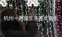 杭州一男医生杀害女医生后跳楼
，警方通报