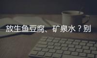 放生鱼豆腐	、矿泉水？别把无知当成善举