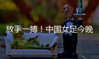 放手一搏
！中国女足今晚迎世界杯出线生死战