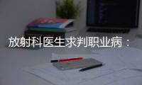 放射科医生求判职业病
：未上国家目录，难定因果关系