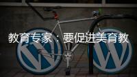 教育专家	：要促进美育教育资源满足学生和社会的需要