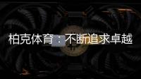 柏克体育：不断追求卓越	，品质铸就品牌