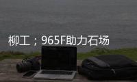 柳工；965F助力石场转型：从成本困境到效率巅峰的客户故事