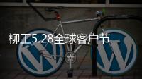 柳工5.28全球客户节专享购�，五月大促来袭
！