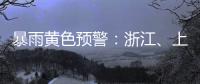 暴雨黄色预警：浙江、上海、江苏等地部分地区有大暴雨