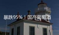 暴跌95%！国产葡萄酒全线崩盘	，曾经的国货之光张裕都撑不住了！