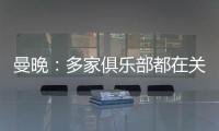 曼晚

：多家俱乐部都在关注加纳乔，但都还没有开出正式报价