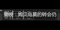 曼晚：姆贝乌莫的转会仍在僵持；已安排与哈维