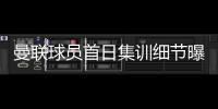 曼联球员首日集训细节曝光

，两新援会晤队友！十余人缺席原因揭秘