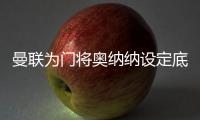 曼联为门将奥纳纳设定底价，两年前斥资4720万英镑购入