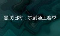 曼联旧将
：梦剧场上赛季变成了噩梦剧场，今夏至少得买四个人