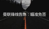 曼联锋线告急：瞄准免签老将，瓦尔迪有望驰援老特拉福德？