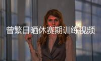 曾繁日晒休赛期训练视频 探长�：他与同曦还未开始续约谈判