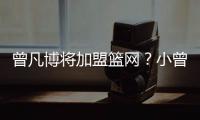 曾凡博将加盟篮网？小曾工作室回应
：目前NBA事宜尚未有详实进展