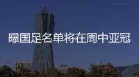 曝国足名单将在周中亚冠后敲定 暂不征召武磊