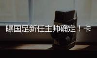 曝国足新任主帅确定！卡纳瓦罗下周五接过教鞭