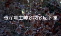 曝深圳主帅多纳多尼下课 张效瑞暂代主教练