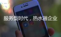 服务型时代�，热水器企业要全面做好服务工作