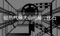 最热气候大会闭幕，化石燃料终结之路开启