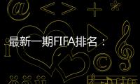 最新一期FIFA排名：阿根廷仍第一，意大利跌出前十