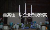 最高检：以企业合规做实对民营经济的保护