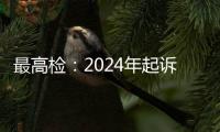 最高检：2024年起诉电信网络诈骗犯罪近8万人�，同比增加超50%