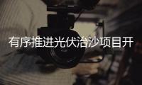有序推进光伏治沙项目开发建设