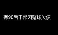 有90后干部因赌球欠债近2000万
，中纪委发文