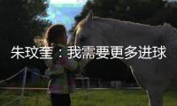 朱玟奎：我需要更多进球提高竞争力 对我来说世界杯是遥远的未来
