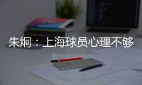 朱炯：上海球员心理不够强大 风格比胜负更重要