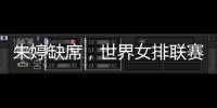 朱婷缺席	，世界女排联赛中国队大名单公布