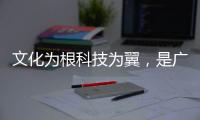 文化为根科技为翼，是广东制造出圈的关键密码