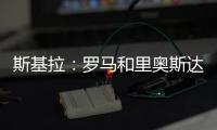 斯基拉
：罗马和里奥斯达成原则性协议，准备报价2300万欧