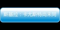 斯基拉
：卡尤斯特尚未同意加盟贝西克塔斯
，他收到水晶宫的报价