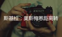 斯基拉	：奥斯梅恩距离转会加拉塔萨雷一步之遥
，正敲定支付结构