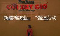 新疆棉纺业：“强迫劳动”是美西方反华势力的谎言