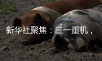 新华社聚焦：三一重机�，上海先进制造业的“硬核”担当