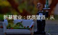 新基管业�：优质管道
，从选择优质原料开始