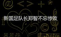 新国足队长郑智不忘惨败教训