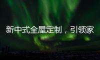 新中式全屋定制
，引领家居新时尚
！