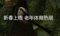 新春上线 老年体育热潮涌