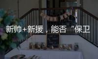 新帅+新援，能否“保卫”新鹏城？