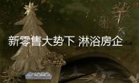 新零售大势下 淋浴房企业挑战与机会并存