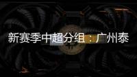 新赛季中超分组：广州泰山A组 国安入B组