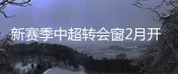 新赛季中超转会窗2月开启 4月下旬开赛