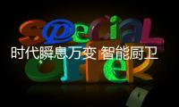 时代瞬息万变 智能厨卫厂商什么核心不变?