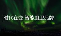 时代在变 智能厨卫品牌不进则退