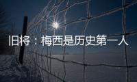 旧将：梅西是历史第一人�
！说埃斯特旺是小梅西欠妥
！