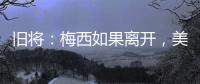 旧将�	：梅西如果离开，美国大联盟会遭到毁灭性打击	�！